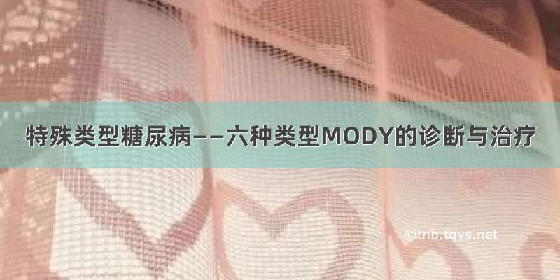 特殊类型糖尿病——六种类型MODY的诊断与治疗