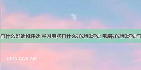 学计算机有什么好处和坏处 学习电脑有什么好处和坏处 电脑好处和坏处有哪些？...