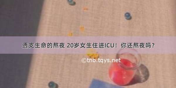 透支生命的熬夜 20岁女生住进ICU！你还熬夜吗？