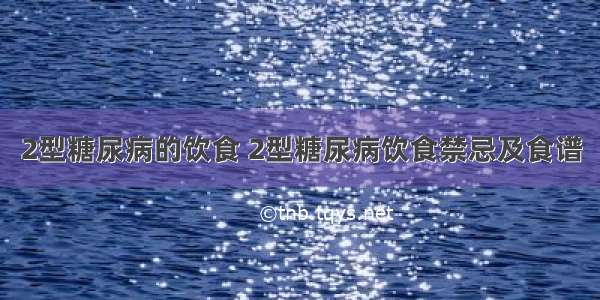 2型糖尿病的饮食 2型糖尿病饮食禁忌及食谱