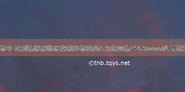 以下生化指标中 达到糖尿病临床控制目标的是A.空腹血糖＜4.3mmol/L 餐后2小时血糖＜