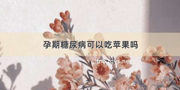 孕期糖尿病可以吃苹果吗