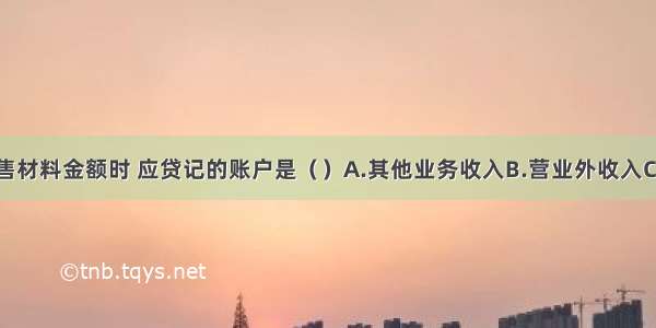 企业收到销售材料金额时 应贷记的账户是（）A.其他业务收入B.营业外收入C.主营业务收