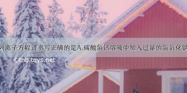 单选题下列离子方程式书写正确的是A.碳酸氢钙溶液中加入过量的氢氧化钠溶液HCO