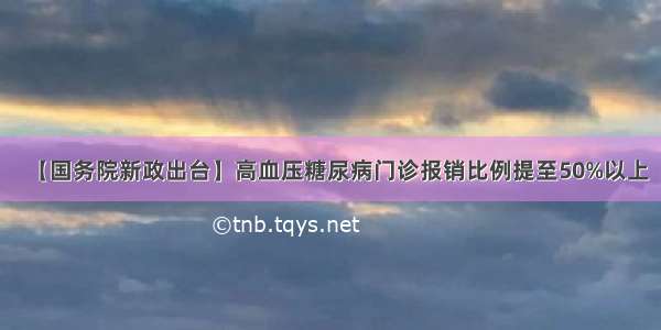 【国务院新政出台】高血压糖尿病门诊报销比例提至50%以上