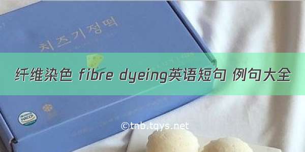 纤维染色 fibre dyeing英语短句 例句大全