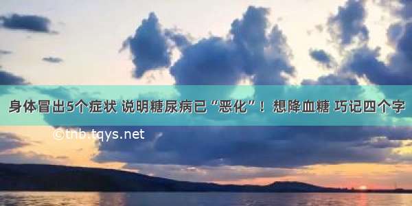 身体冒出5个症状 说明糖尿病已“恶化”！想降血糖 巧记四个字