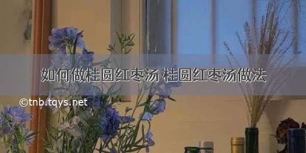 如何做桂圆红枣汤 桂圆红枣汤做法