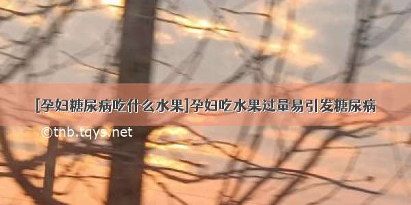 [孕妇糖尿病吃什么水果]孕妇吃水果过量易引发糖尿病