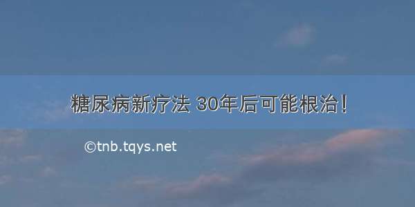 糖尿病新疗法 30年后可能根治！