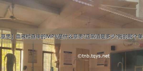 【mpv是什么意思】血液检查中的MPV是什么意思?正常值是多少?我的那个单子上写的是-8...