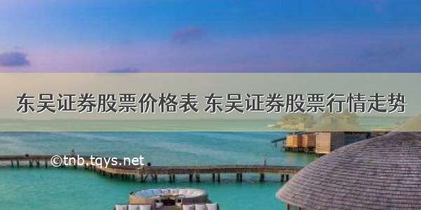 东吴证券股票价格表 东吴证券股票行情走势