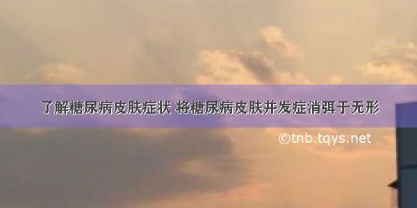 了解糖尿病皮肤症状 将糖尿病皮肤并发症消弭于无形