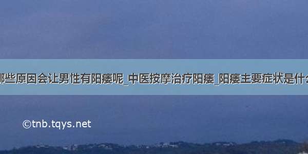 哪些原因会让男性有阳痿呢_中医按摩治疗阳痿_阳痿主要症状是什么