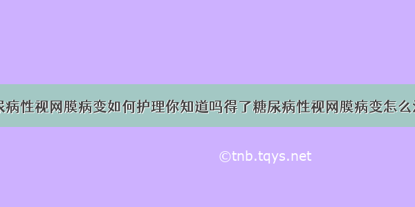 糖尿病性视网膜病变如何护理你知道吗得了糖尿病性视网膜病变怎么治疗