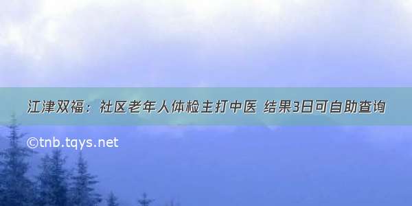 江津双福：社区老年人体检主打中医 结果3日可自助查询