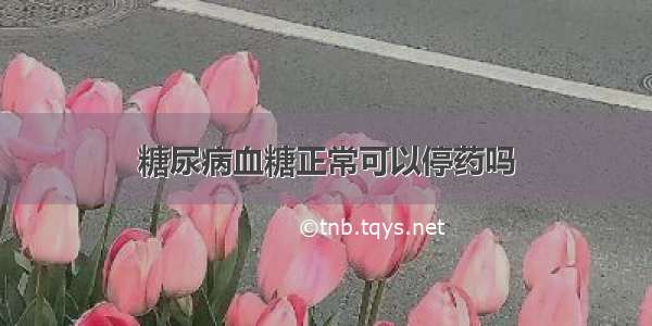 糖尿病血糖正常可以停药吗