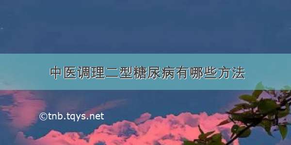 中医调理二型糖尿病有哪些方法