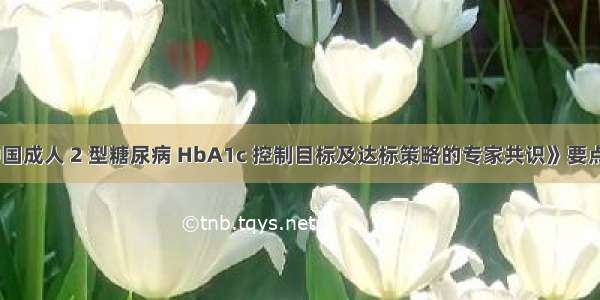 《中国成人 2 型糖尿病 HbA1c 控制目标及达标策略的专家共识》要点解析