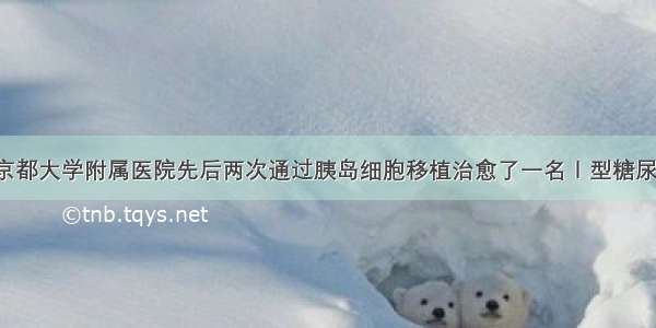 单选题日本京都大学附属医院先后两次通过胰岛细胞移植治愈了一名Ｉ型糖尿病女性患者。