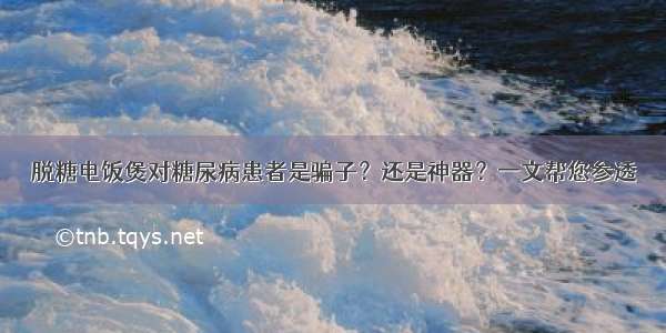 脱糖电饭煲对糖尿病患者是骗子？还是神器？一文帮您参透