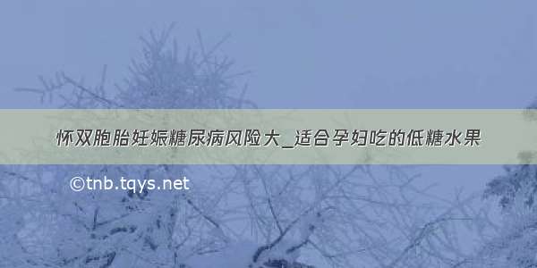 怀双胞胎妊娠糖尿病风险大_适合孕妇吃的低糖水果