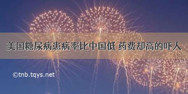 美国糖尿病患病率比中国低 药费却高的吓人