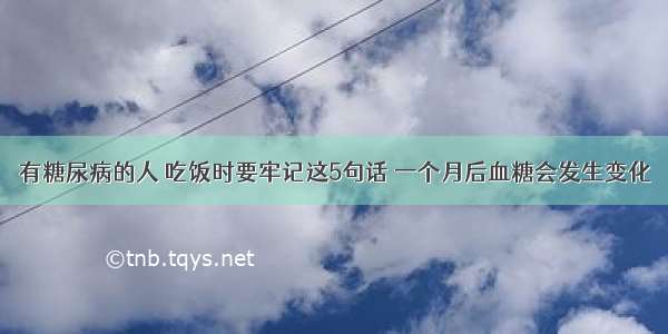 有糖尿病的人 吃饭时要牢记这5句话 一个月后血糖会发生变化