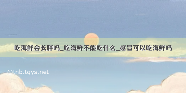 吃海鲜会长胖吗_吃海鲜不能吃什么_感冒可以吃海鲜吗