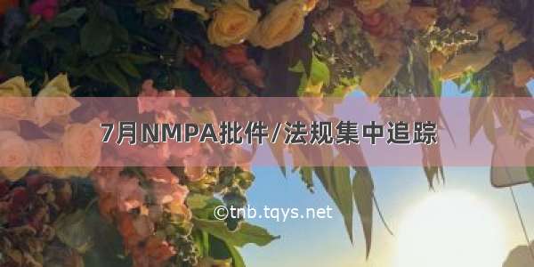 7月NMPA批件/法规集中追踪