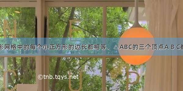 如图 正方形网格中的每个小正方形的边长都相等．△ABC的三个顶点A B C都在格点上 