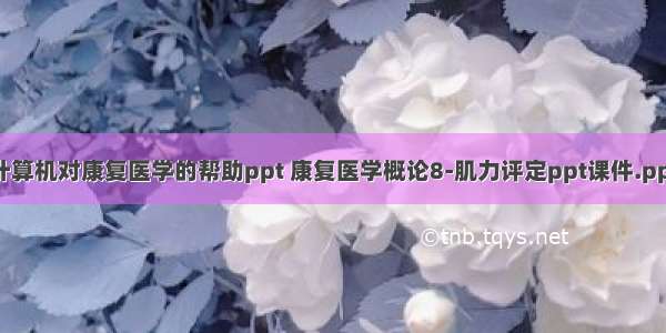 计算机对康复医学的帮助ppt 康复医学概论8-肌力评定ppt课件.ppt