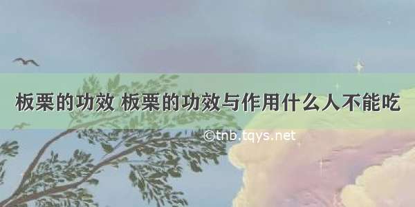 板栗的功效 板栗的功效与作用什么人不能吃