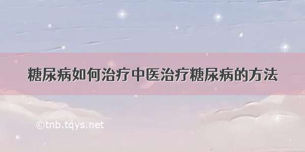 糖尿病如何治疗中医治疗糖尿病的方法