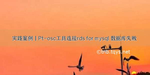 实践案例丨Pt-osc工具连接rds for mysql 数据库失败