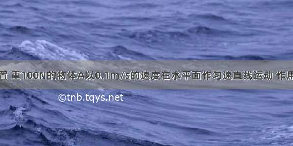 如图所示装置 重100N的物体A以0.1m/s的速度在水平面作匀速直线运动 作用在绳自由端