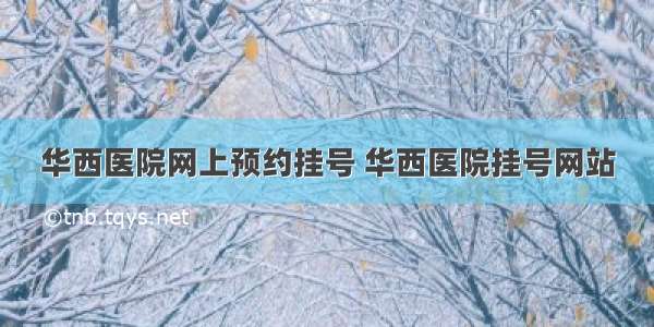 华西医院网上预约挂号 华西医院挂号网站