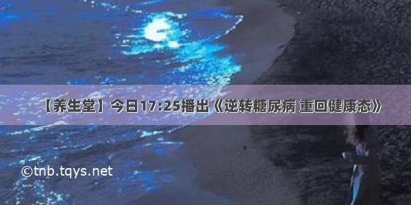 【养生堂】今日17:25播出《逆转糖尿病 重回健康态》