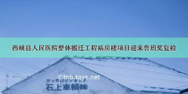 西峡县人民医院整体搬迁工程病房楼项目迎来鲁班奖复检