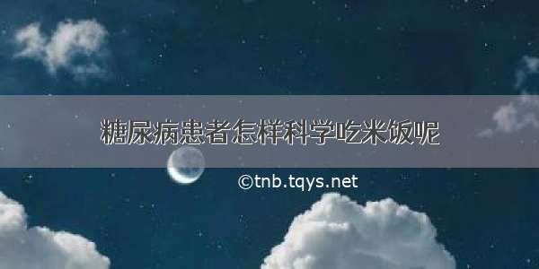 糖尿病患者怎样科学吃米饭呢