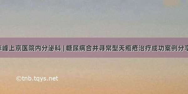 赤峰上京医院内分泌科 | 糖尿病合并寻常型天疱疮治疗成功案例分享！