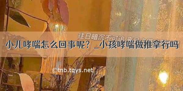 小儿哮喘怎么回事呢？_小孩哮喘做推拿行吗