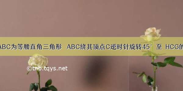 如图所示 △ABC为等腰直角三角形 △ABC绕其顶点C逆时针旋转45°至△HCG的位置 图中