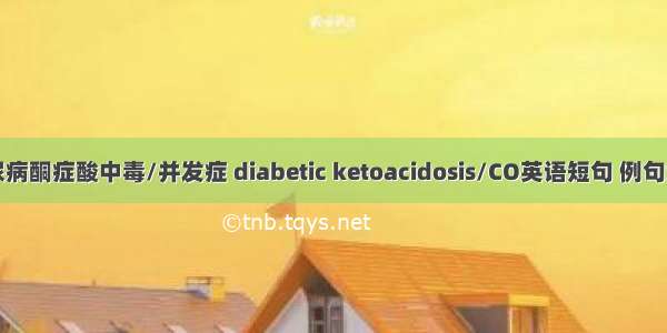 糖尿病酮症酸中毒/并发症 diabetic ketoacidosis/CO英语短句 例句大全
