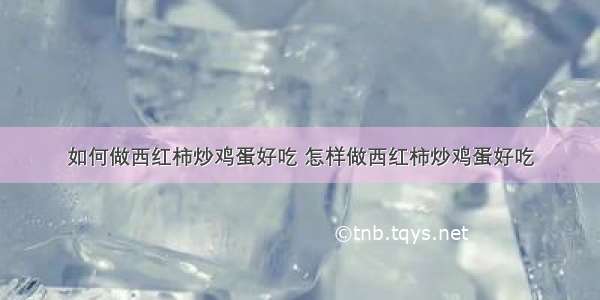 如何做西红柿炒鸡蛋好吃 怎样做西红柿炒鸡蛋好吃