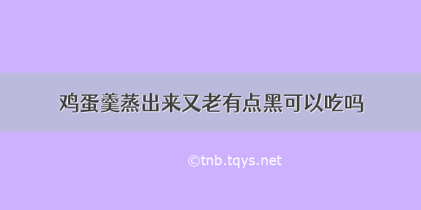 鸡蛋羹蒸出来又老有点黑可以吃吗