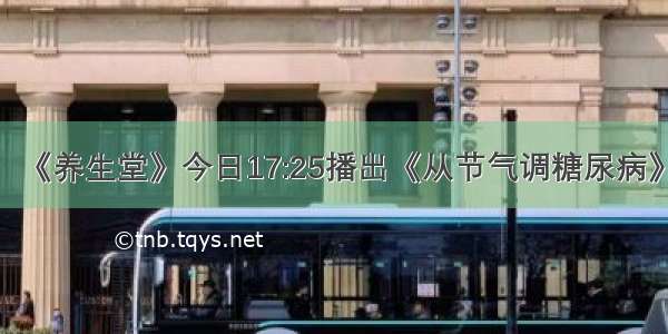 《养生堂》今日17:25播出《从节气调糖尿病》