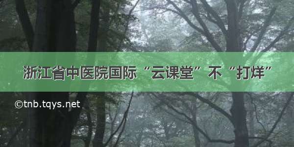 浙江省中医院国际“云课堂”不“打烊”