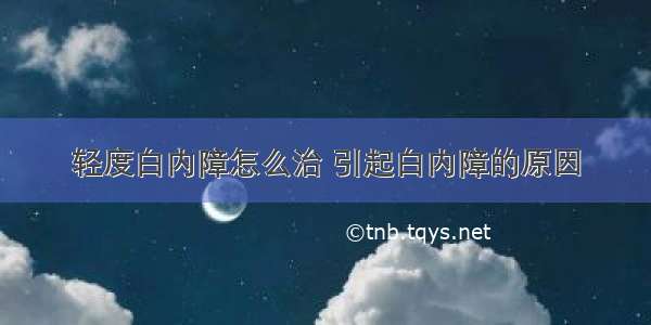 轻度白内障怎么治 引起白内障的原因