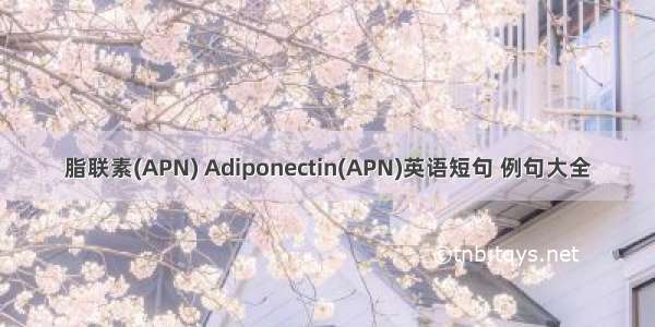 脂联素(APN) Adiponectin(APN)英语短句 例句大全